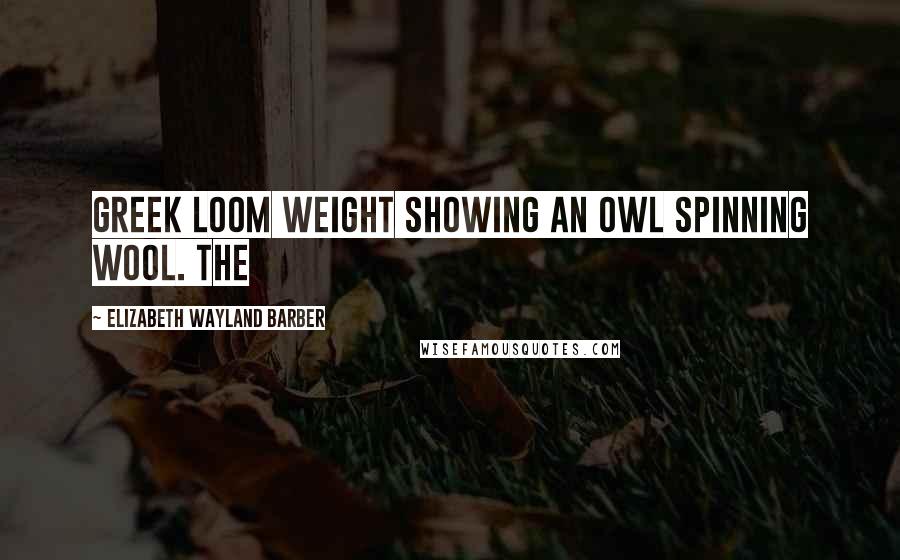 Elizabeth Wayland Barber Quotes: Greek loom weight showing an owl spinning wool. The