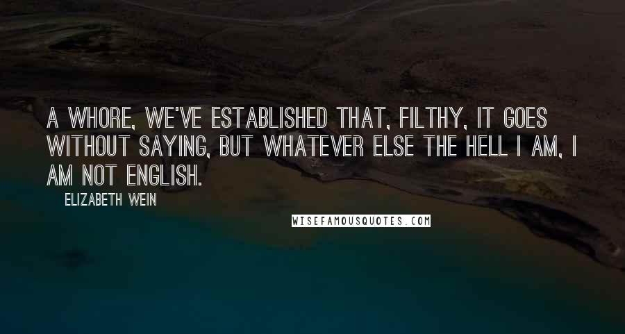 Elizabeth Wein Quotes: A whore, we've established that, filthy, it goes without saying, but whatever else the hell I am, I AM NOT ENGLISH.
