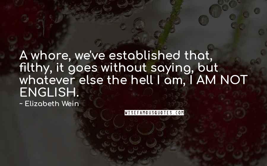 Elizabeth Wein Quotes: A whore, we've established that, filthy, it goes without saying, but whatever else the hell I am, I AM NOT ENGLISH.