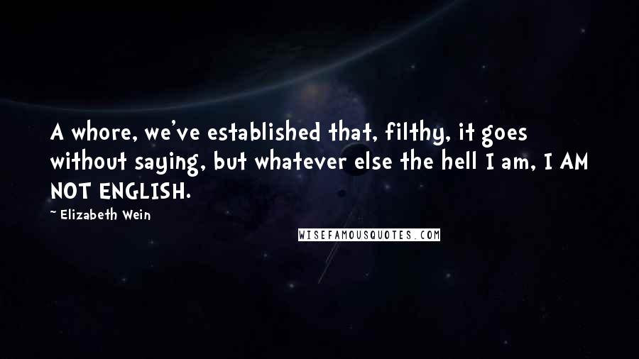 Elizabeth Wein Quotes: A whore, we've established that, filthy, it goes without saying, but whatever else the hell I am, I AM NOT ENGLISH.