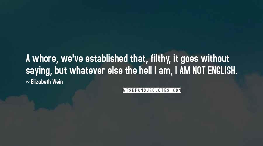 Elizabeth Wein Quotes: A whore, we've established that, filthy, it goes without saying, but whatever else the hell I am, I AM NOT ENGLISH.