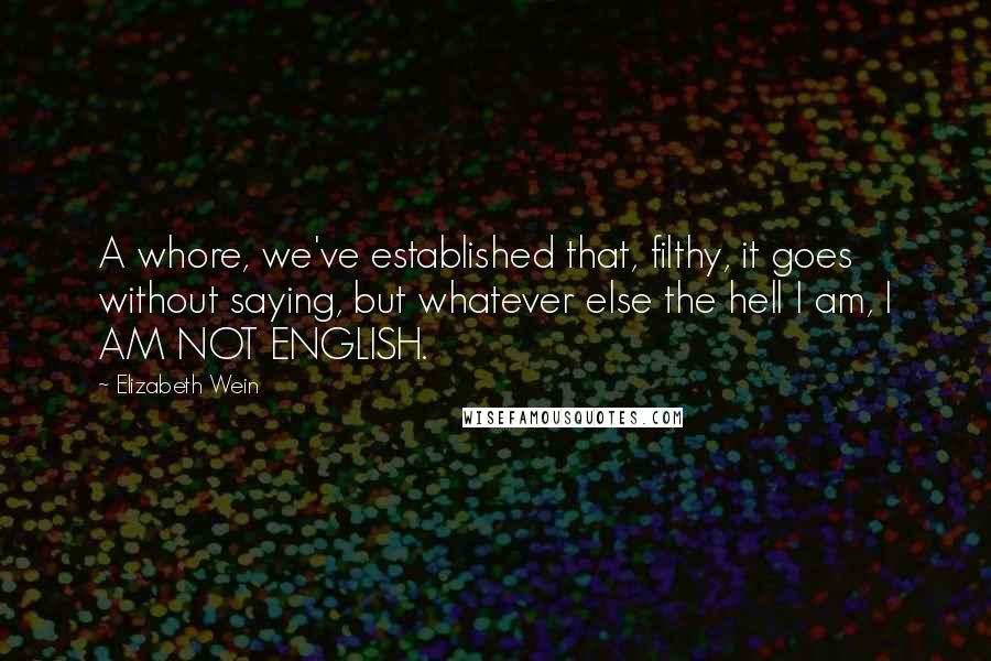 Elizabeth Wein Quotes: A whore, we've established that, filthy, it goes without saying, but whatever else the hell I am, I AM NOT ENGLISH.