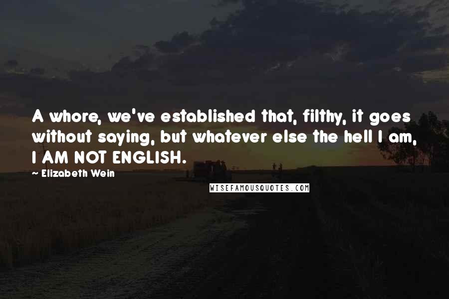 Elizabeth Wein Quotes: A whore, we've established that, filthy, it goes without saying, but whatever else the hell I am, I AM NOT ENGLISH.