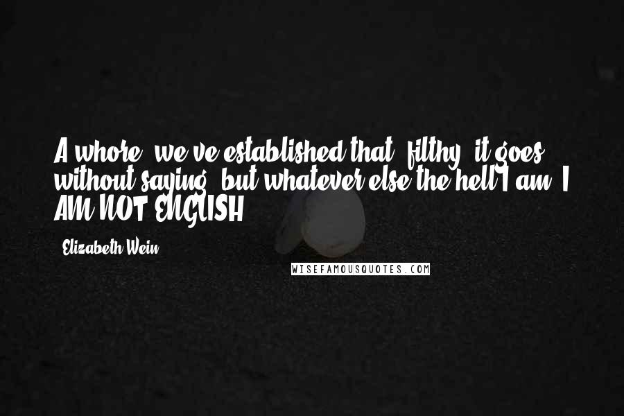 Elizabeth Wein Quotes: A whore, we've established that, filthy, it goes without saying, but whatever else the hell I am, I AM NOT ENGLISH.