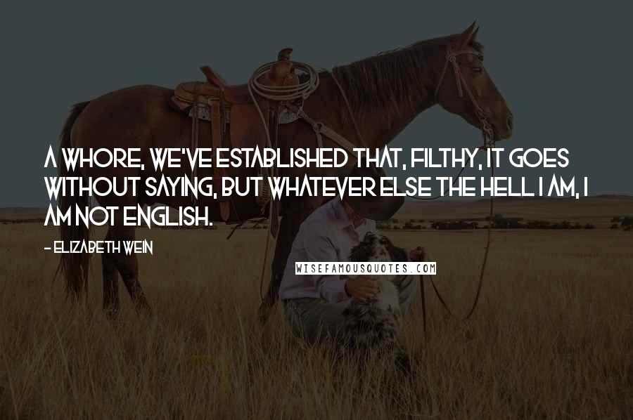 Elizabeth Wein Quotes: A whore, we've established that, filthy, it goes without saying, but whatever else the hell I am, I AM NOT ENGLISH.