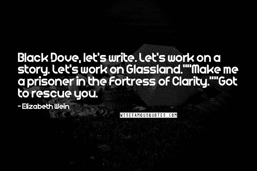 Elizabeth Wein Quotes: Black Dove, let's write. Let's work on a story. Let's work on Glassland.""Make me a prisoner in the Fortress of Clarity.""Got to rescue you.