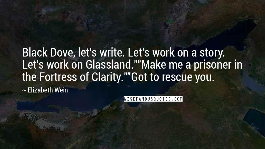 Elizabeth Wein Quotes: Black Dove, let's write. Let's work on a story. Let's work on Glassland.""Make me a prisoner in the Fortress of Clarity.""Got to rescue you.