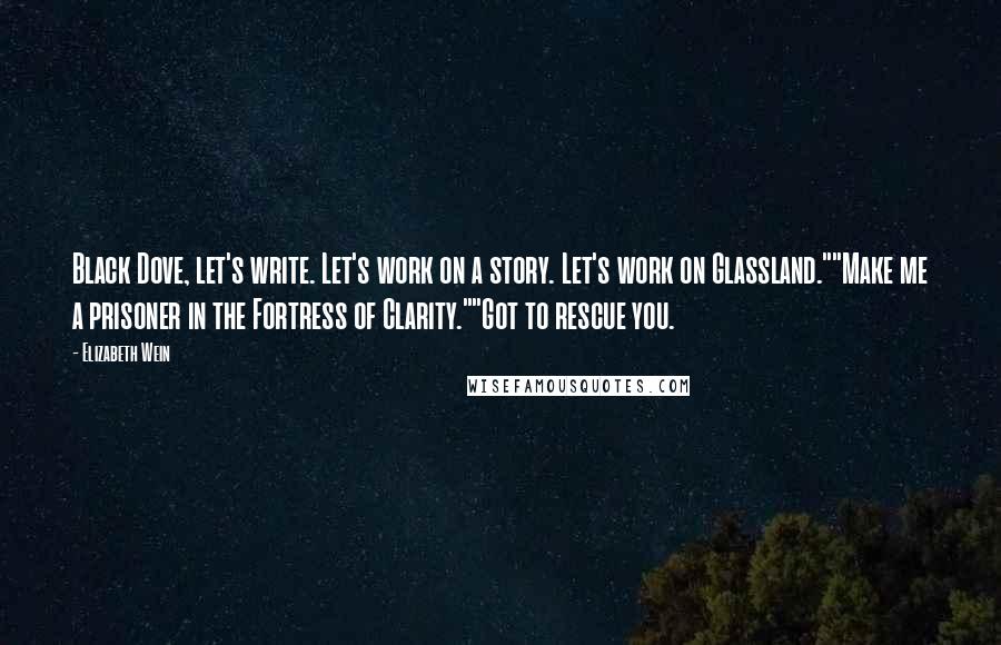 Elizabeth Wein Quotes: Black Dove, let's write. Let's work on a story. Let's work on Glassland.""Make me a prisoner in the Fortress of Clarity.""Got to rescue you.