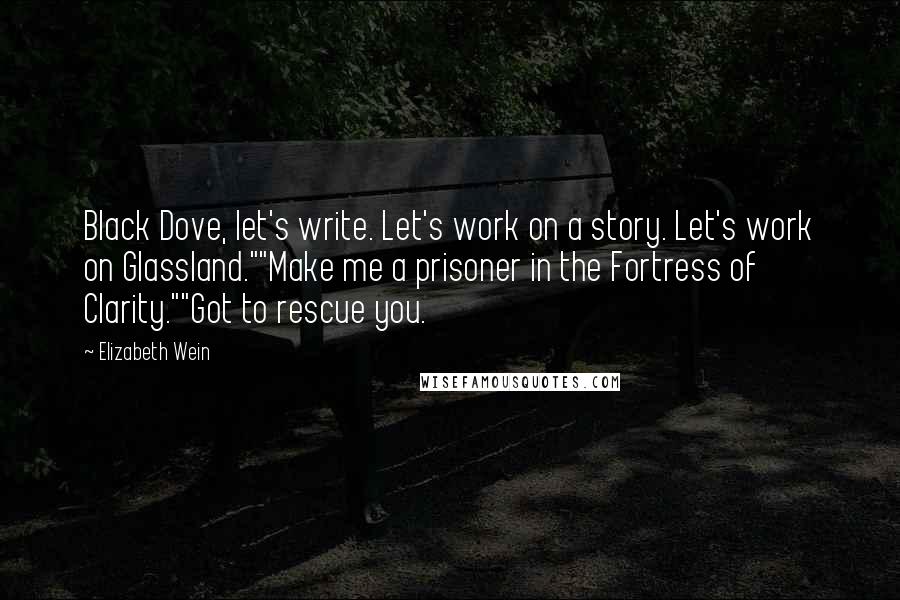 Elizabeth Wein Quotes: Black Dove, let's write. Let's work on a story. Let's work on Glassland.""Make me a prisoner in the Fortress of Clarity.""Got to rescue you.