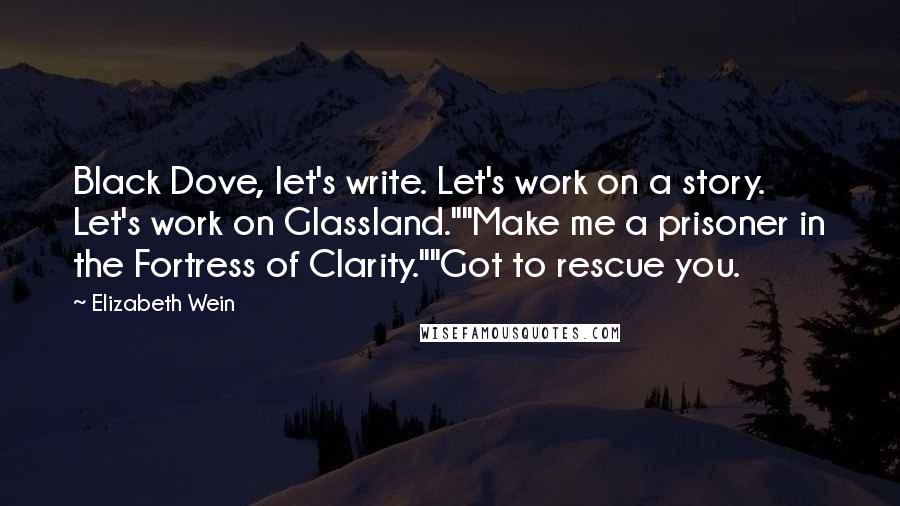 Elizabeth Wein Quotes: Black Dove, let's write. Let's work on a story. Let's work on Glassland.""Make me a prisoner in the Fortress of Clarity.""Got to rescue you.