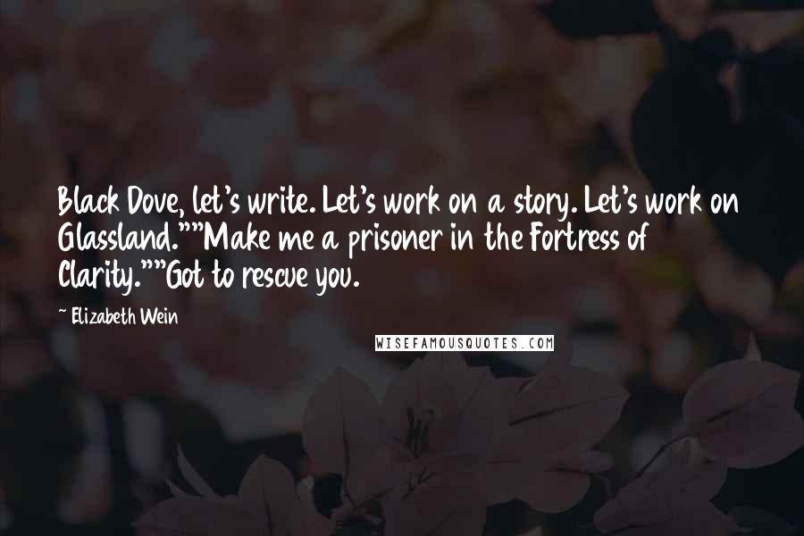 Elizabeth Wein Quotes: Black Dove, let's write. Let's work on a story. Let's work on Glassland.""Make me a prisoner in the Fortress of Clarity.""Got to rescue you.