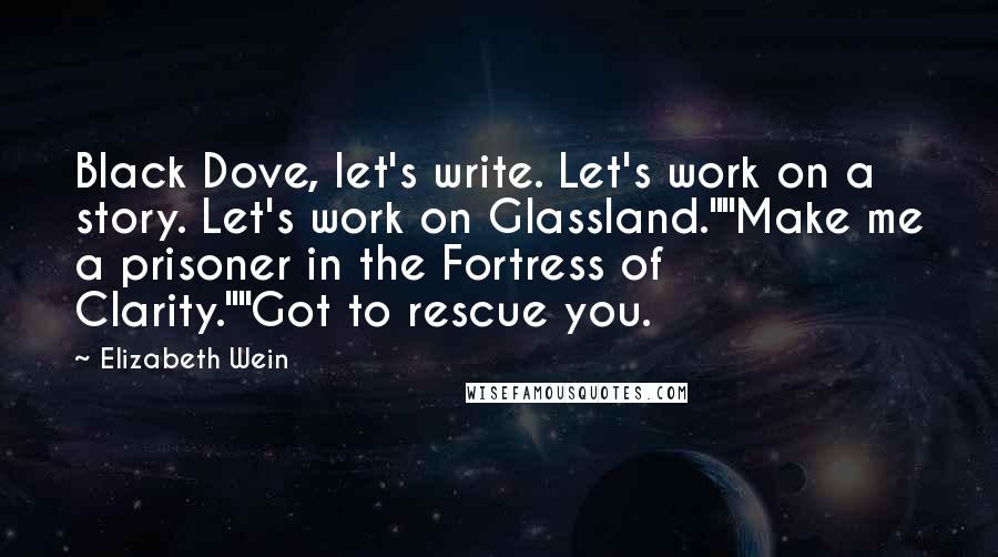 Elizabeth Wein Quotes: Black Dove, let's write. Let's work on a story. Let's work on Glassland.""Make me a prisoner in the Fortress of Clarity.""Got to rescue you.