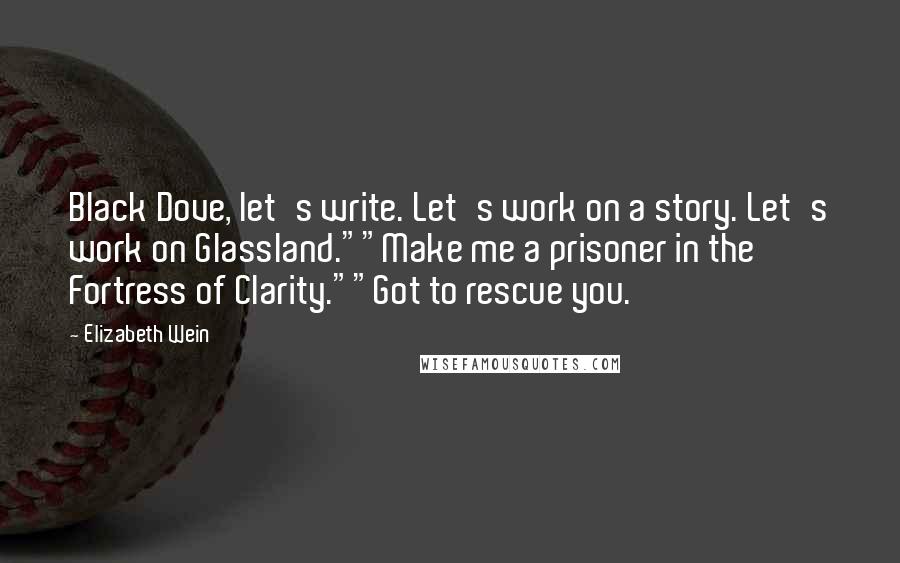 Elizabeth Wein Quotes: Black Dove, let's write. Let's work on a story. Let's work on Glassland.""Make me a prisoner in the Fortress of Clarity.""Got to rescue you.