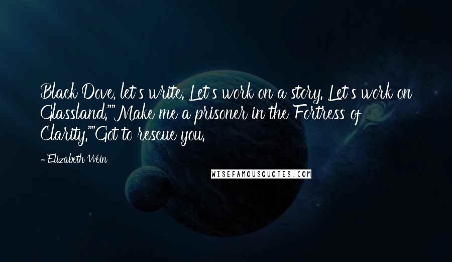 Elizabeth Wein Quotes: Black Dove, let's write. Let's work on a story. Let's work on Glassland.""Make me a prisoner in the Fortress of Clarity.""Got to rescue you.