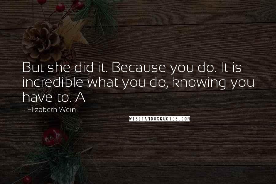 Elizabeth Wein Quotes: But she did it. Because you do. It is incredible what you do, knowing you have to. A