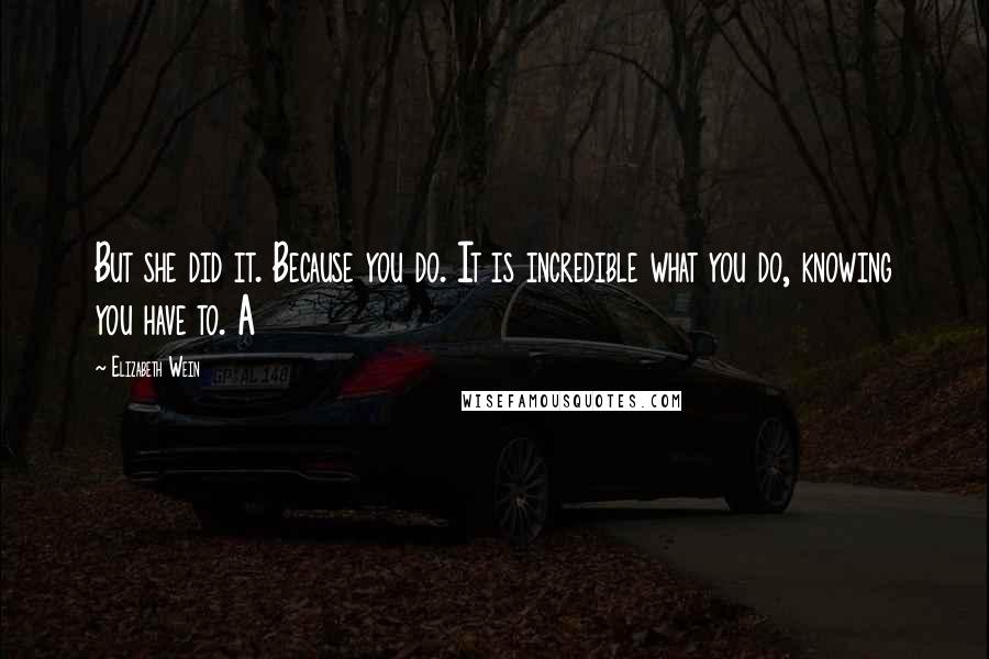 Elizabeth Wein Quotes: But she did it. Because you do. It is incredible what you do, knowing you have to. A