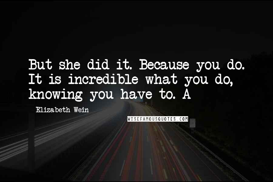 Elizabeth Wein Quotes: But she did it. Because you do. It is incredible what you do, knowing you have to. A