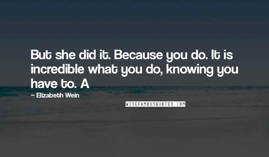 Elizabeth Wein Quotes: But she did it. Because you do. It is incredible what you do, knowing you have to. A