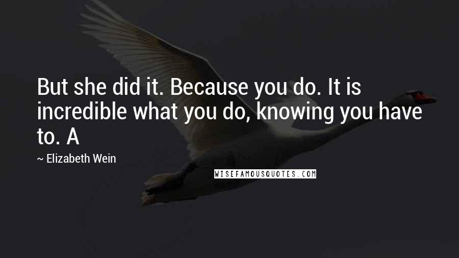 Elizabeth Wein Quotes: But she did it. Because you do. It is incredible what you do, knowing you have to. A