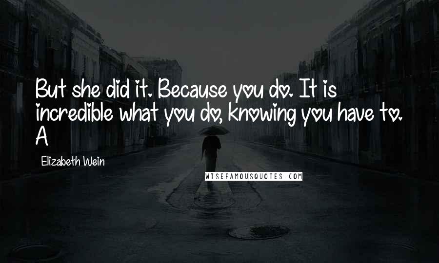 Elizabeth Wein Quotes: But she did it. Because you do. It is incredible what you do, knowing you have to. A