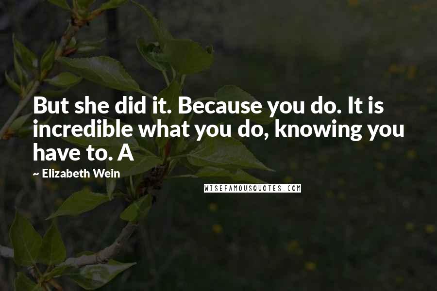 Elizabeth Wein Quotes: But she did it. Because you do. It is incredible what you do, knowing you have to. A
