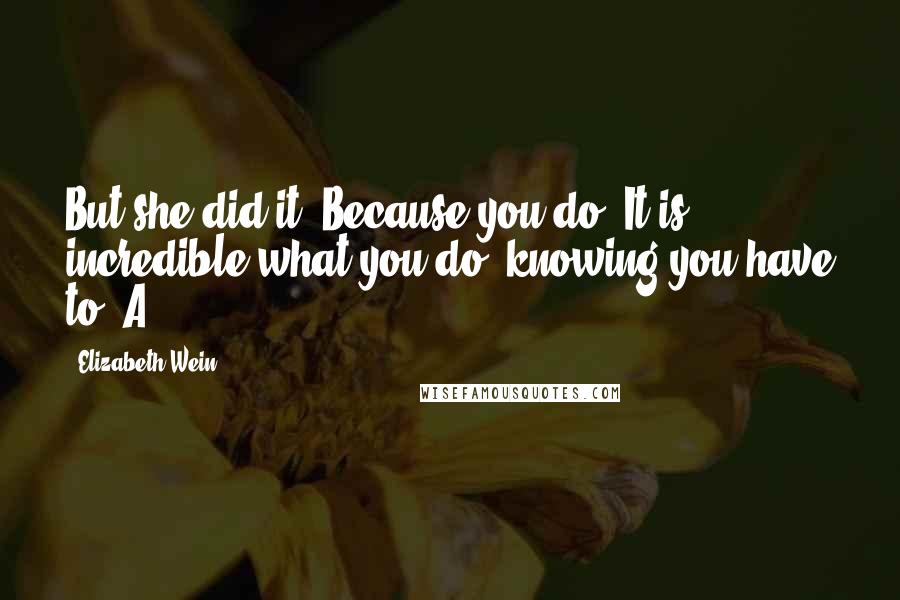 Elizabeth Wein Quotes: But she did it. Because you do. It is incredible what you do, knowing you have to. A