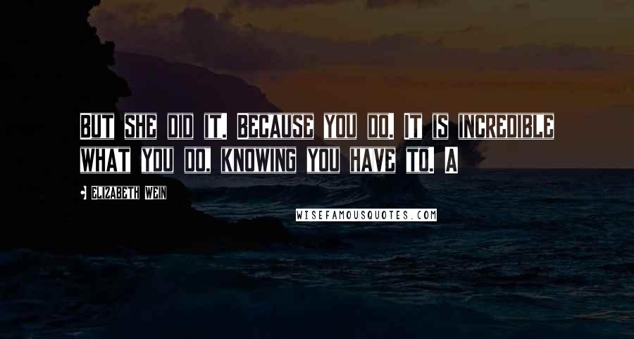 Elizabeth Wein Quotes: But she did it. Because you do. It is incredible what you do, knowing you have to. A