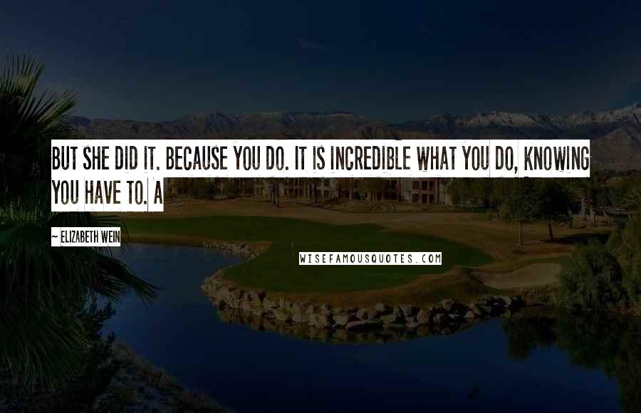 Elizabeth Wein Quotes: But she did it. Because you do. It is incredible what you do, knowing you have to. A