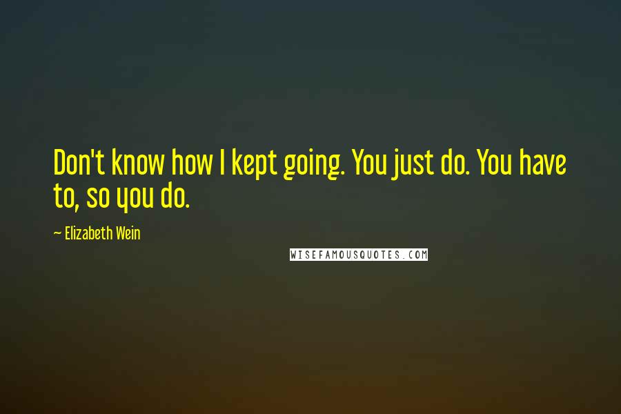 Elizabeth Wein Quotes: Don't know how I kept going. You just do. You have to, so you do.