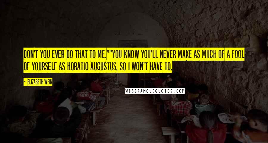 Elizabeth Wein Quotes: Don't you ever do that to me.""You know you'll never make as much of a fool of yourself as Horatio Augustus. So I won't have to.