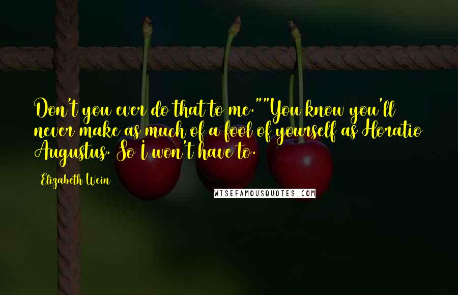 Elizabeth Wein Quotes: Don't you ever do that to me.""You know you'll never make as much of a fool of yourself as Horatio Augustus. So I won't have to.