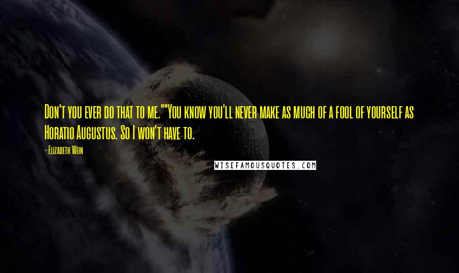 Elizabeth Wein Quotes: Don't you ever do that to me.""You know you'll never make as much of a fool of yourself as Horatio Augustus. So I won't have to.