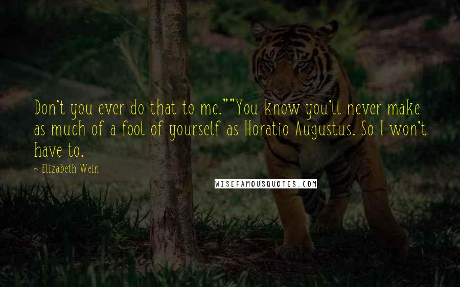 Elizabeth Wein Quotes: Don't you ever do that to me.""You know you'll never make as much of a fool of yourself as Horatio Augustus. So I won't have to.