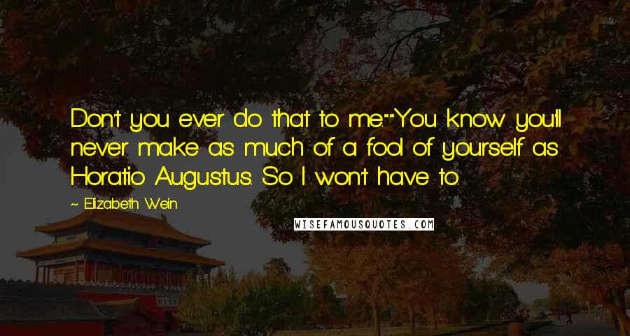 Elizabeth Wein Quotes: Don't you ever do that to me.""You know you'll never make as much of a fool of yourself as Horatio Augustus. So I won't have to.