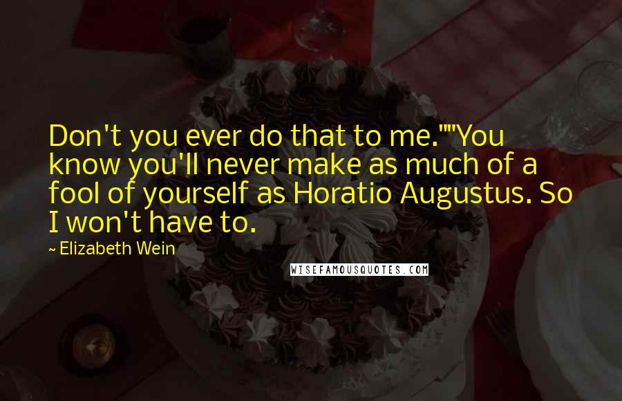 Elizabeth Wein Quotes: Don't you ever do that to me.""You know you'll never make as much of a fool of yourself as Horatio Augustus. So I won't have to.