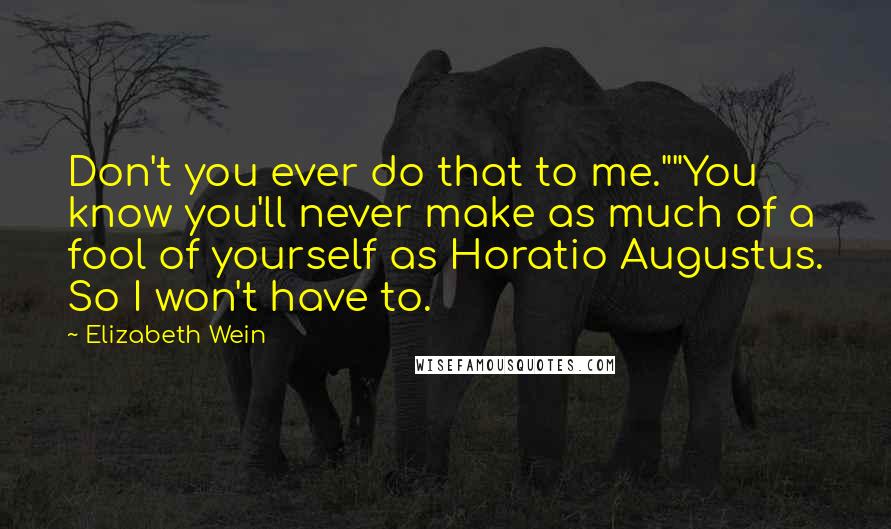 Elizabeth Wein Quotes: Don't you ever do that to me.""You know you'll never make as much of a fool of yourself as Horatio Augustus. So I won't have to.