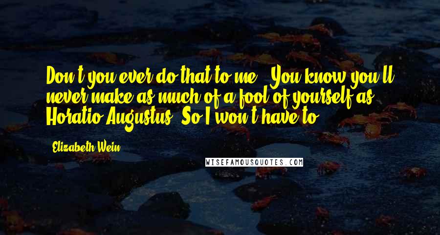 Elizabeth Wein Quotes: Don't you ever do that to me.""You know you'll never make as much of a fool of yourself as Horatio Augustus. So I won't have to.