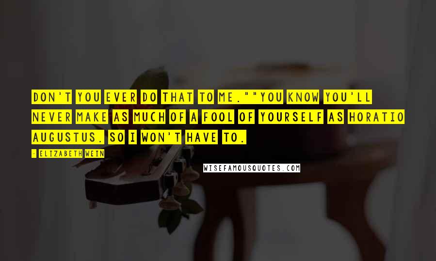 Elizabeth Wein Quotes: Don't you ever do that to me.""You know you'll never make as much of a fool of yourself as Horatio Augustus. So I won't have to.