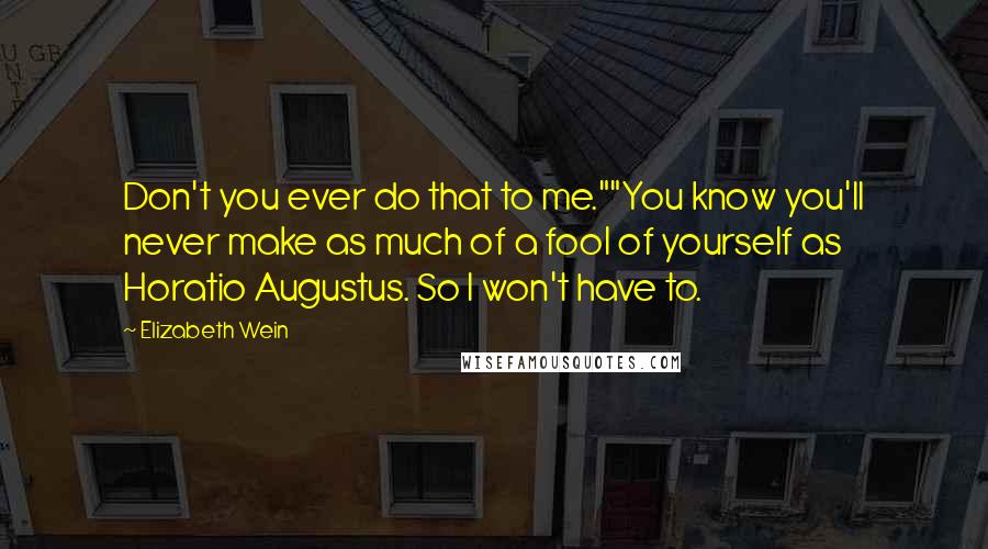 Elizabeth Wein Quotes: Don't you ever do that to me.""You know you'll never make as much of a fool of yourself as Horatio Augustus. So I won't have to.