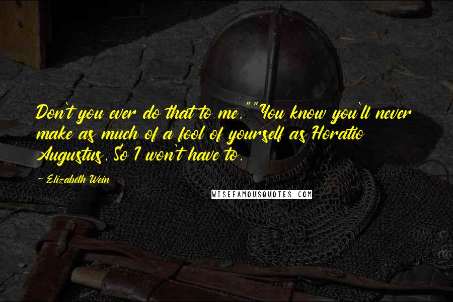 Elizabeth Wein Quotes: Don't you ever do that to me.""You know you'll never make as much of a fool of yourself as Horatio Augustus. So I won't have to.