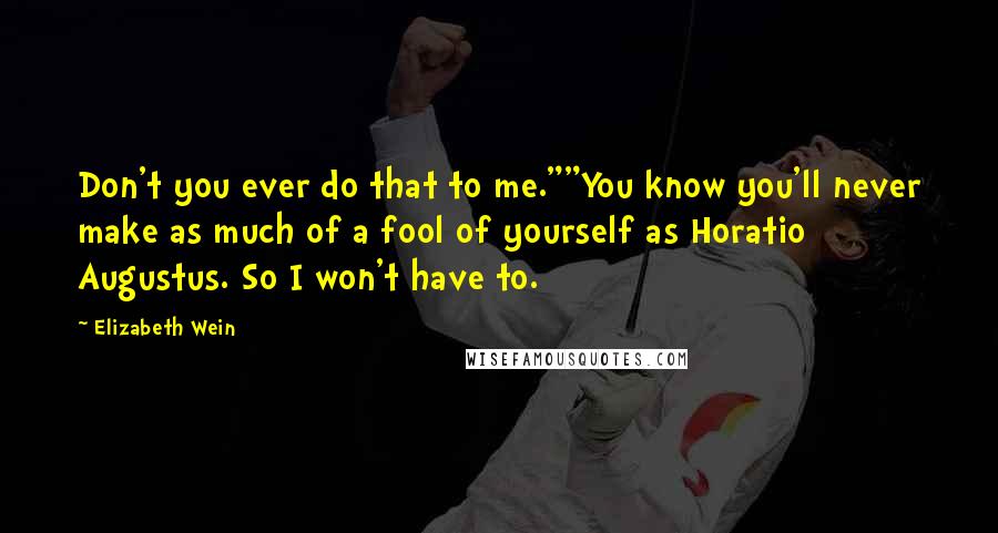 Elizabeth Wein Quotes: Don't you ever do that to me.""You know you'll never make as much of a fool of yourself as Horatio Augustus. So I won't have to.