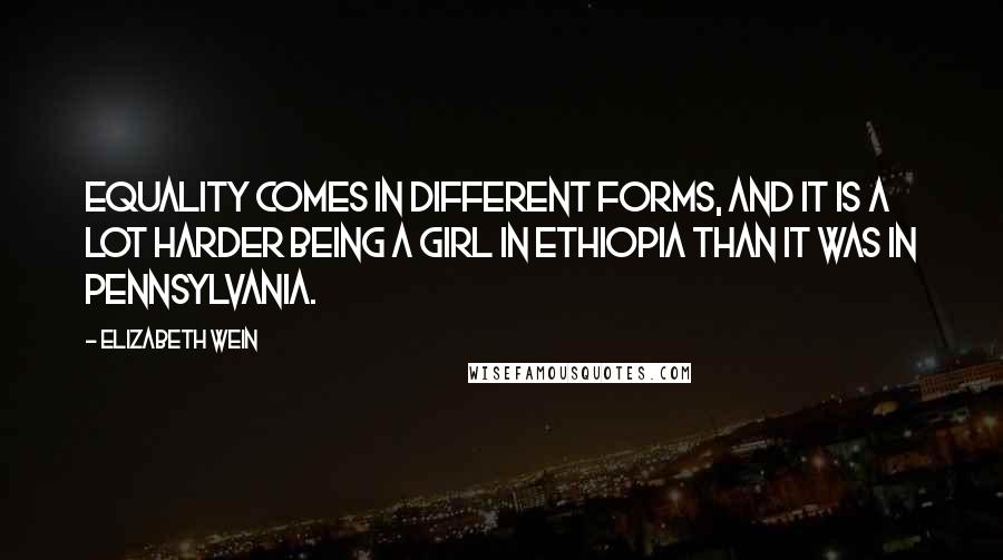 Elizabeth Wein Quotes: Equality comes in different forms, and it is a lot harder being a girl in Ethiopia than it was in Pennsylvania.