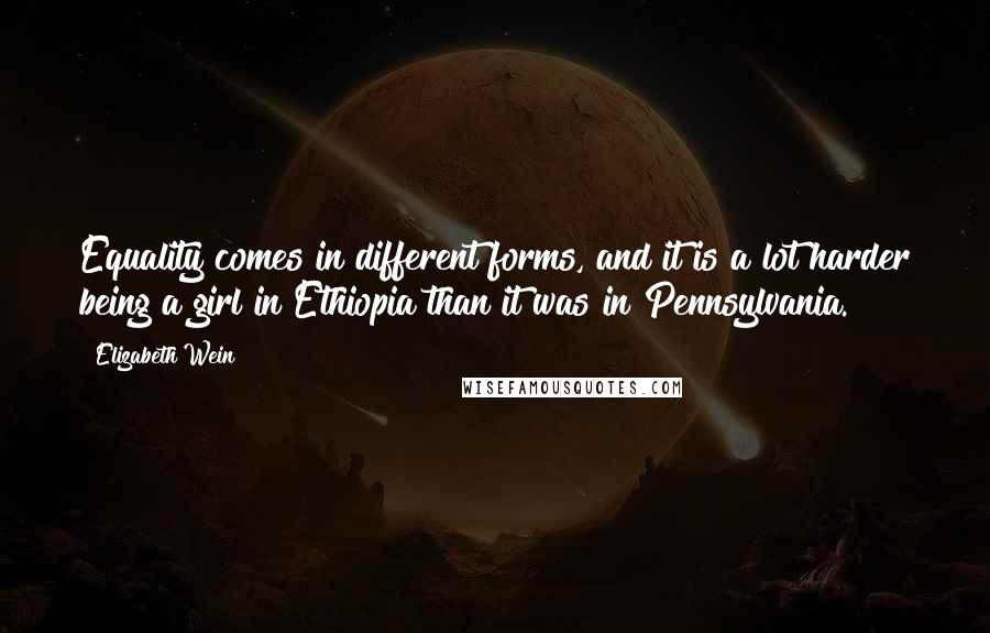 Elizabeth Wein Quotes: Equality comes in different forms, and it is a lot harder being a girl in Ethiopia than it was in Pennsylvania.