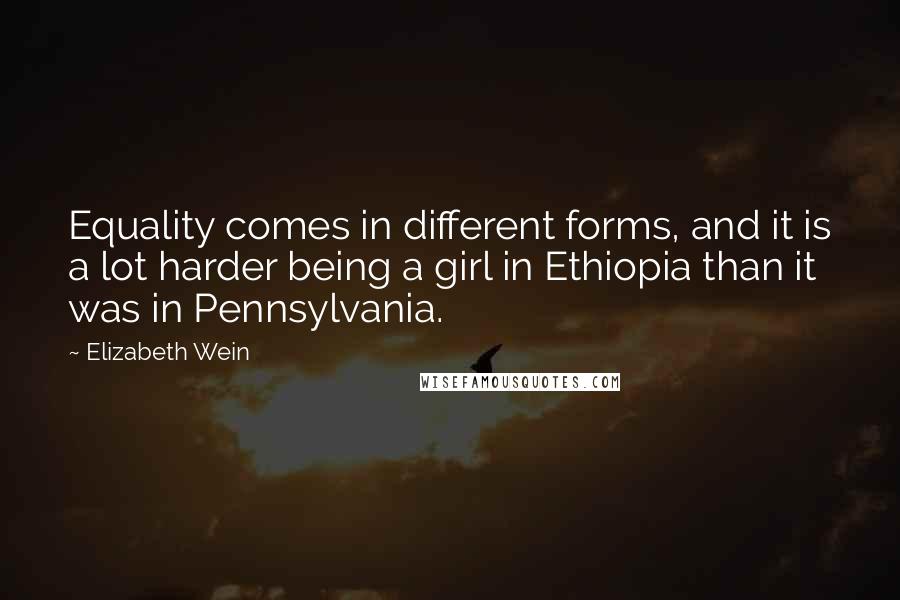 Elizabeth Wein Quotes: Equality comes in different forms, and it is a lot harder being a girl in Ethiopia than it was in Pennsylvania.