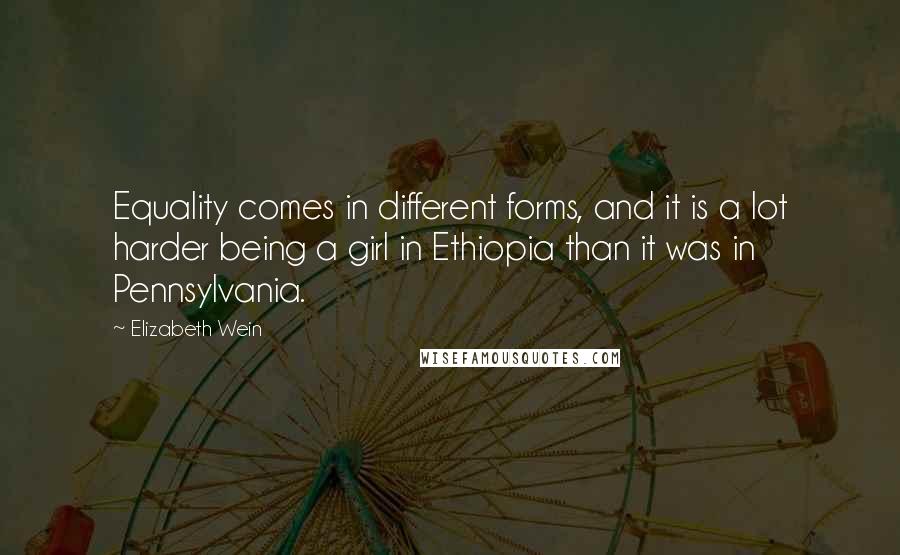Elizabeth Wein Quotes: Equality comes in different forms, and it is a lot harder being a girl in Ethiopia than it was in Pennsylvania.