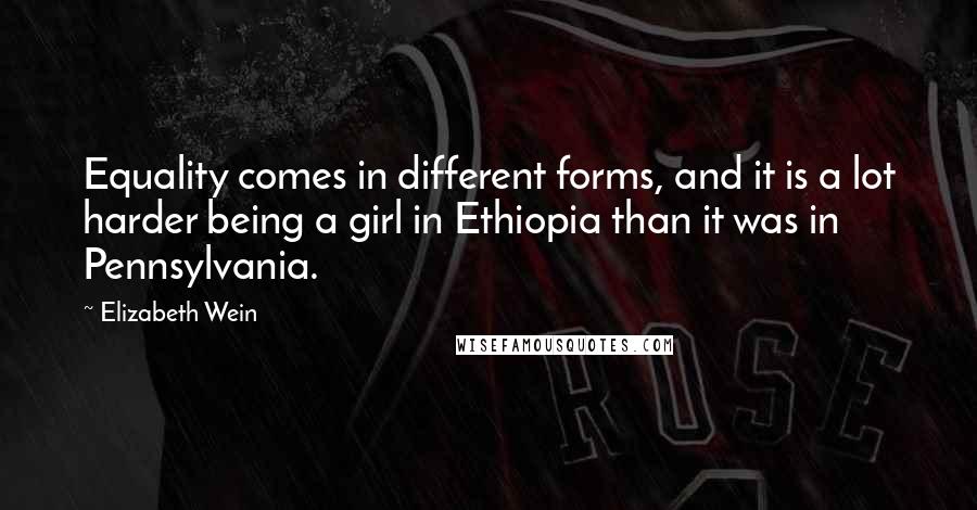 Elizabeth Wein Quotes: Equality comes in different forms, and it is a lot harder being a girl in Ethiopia than it was in Pennsylvania.