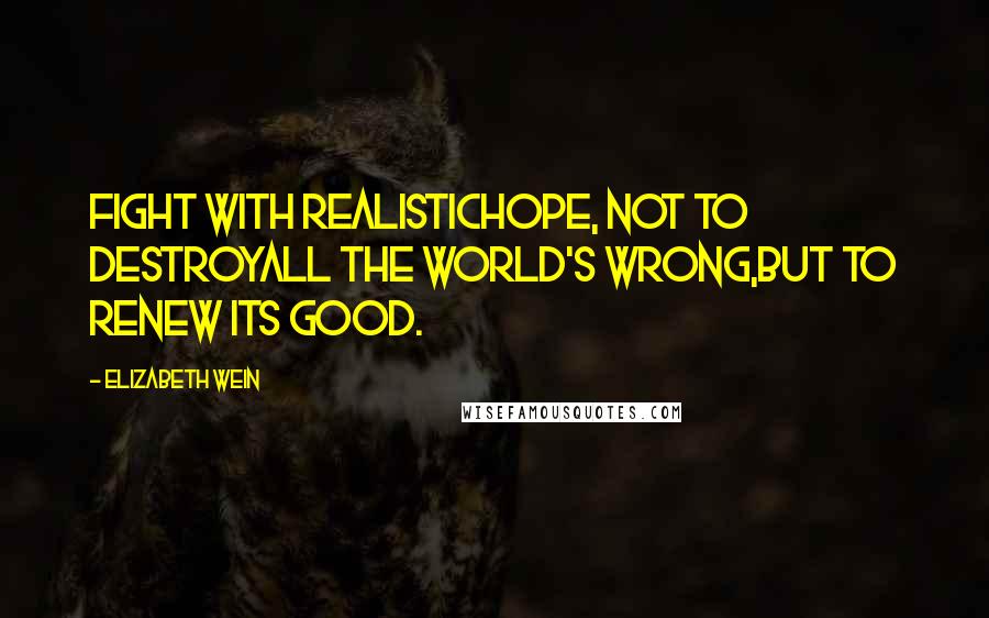 Elizabeth Wein Quotes: Fight with realistichope, not to destroyall the world's wrong,but to renew its good.