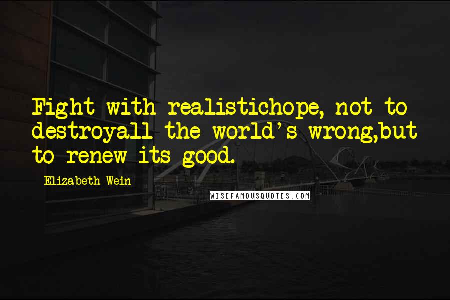 Elizabeth Wein Quotes: Fight with realistichope, not to destroyall the world's wrong,but to renew its good.