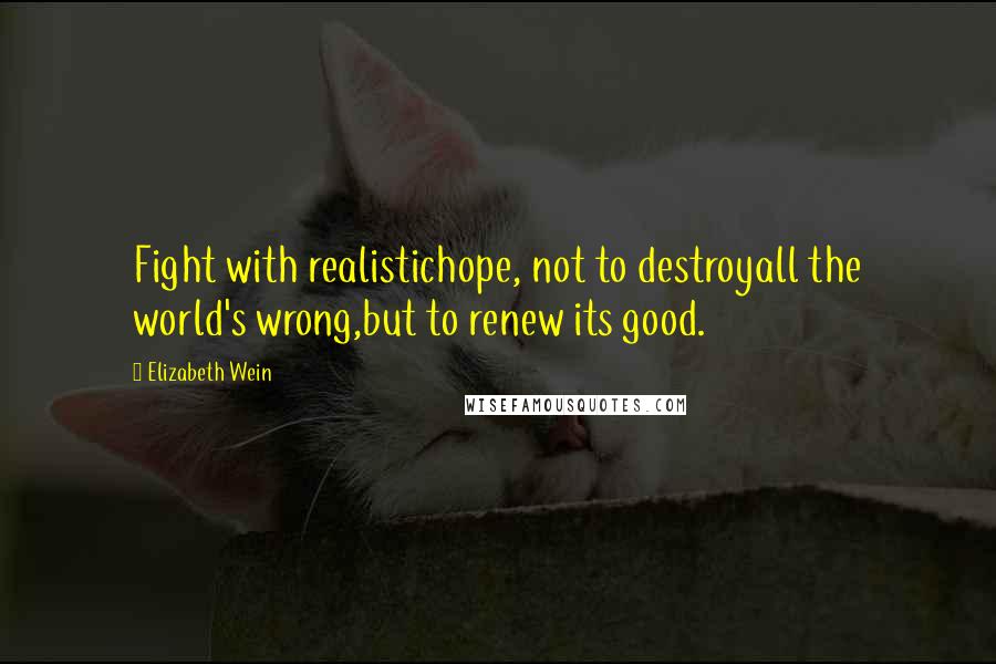Elizabeth Wein Quotes: Fight with realistichope, not to destroyall the world's wrong,but to renew its good.