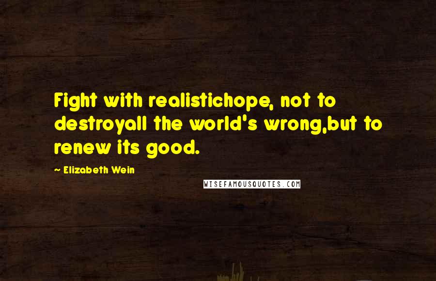 Elizabeth Wein Quotes: Fight with realistichope, not to destroyall the world's wrong,but to renew its good.